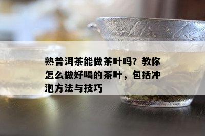 熟普洱茶能做茶叶吗？教你怎么做好喝的茶叶，包括冲泡方法与技巧