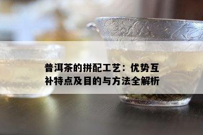 普洱茶的拼配工艺：优势互补特点及目的与方法全解析