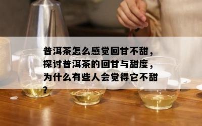 普洱茶怎么感觉回甘不甜，探讨普洱茶的回甘与甜度，为什么有些人会觉得它不甜？