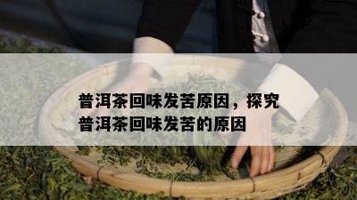 普洱茶回味发苦原因，探究普洱茶回味发苦的原因