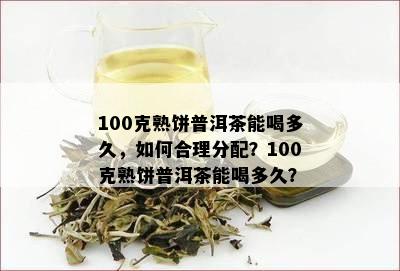 100克熟饼普洱茶能喝多久，如何合理分配？100克熟饼普洱茶能喝多久？