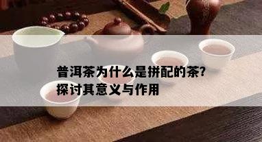 普洱茶为什么是拼配的茶？探讨其意义与作用