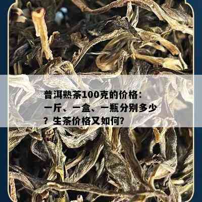 普洱熟茶100克的价格：一斤、一盒、一瓶分别多少？生茶价格又如何？