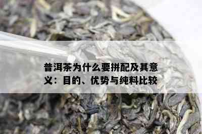 普洱茶为什么要拼配及其意义：目的、优势与纯料比较