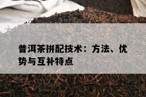 普洱茶拼配技术：方法、优势与互补特点