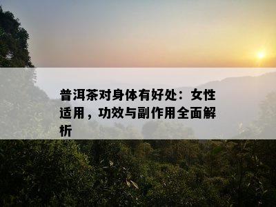 普洱茶对身体有好处：女性适用，功效与副作用全面解析