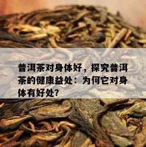 普洱茶对身体好，探究普洱茶的健康益处：为何它对身体有好处？