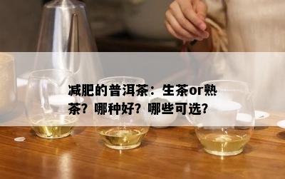 减肥的普洱茶：生茶or熟茶？哪种好？哪些可选？