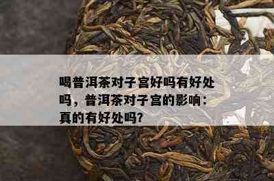 喝普洱茶对子宫好吗有好处吗，普洱茶对子宫的影响：真的有好处吗？