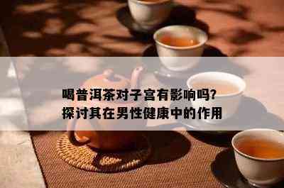 喝普洱茶对子宫有影响吗？探讨其在男性健康中的作用