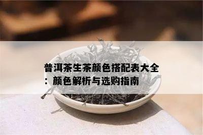 普洱茶生茶颜色搭配表大全：颜色解析与选购指南