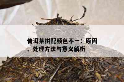 普洱茶拼配颜色不一：原因、处理方法与意义解析