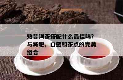 熟普洱茶搭配什么更佳喝？与减肥、口感和茶点的完美组合