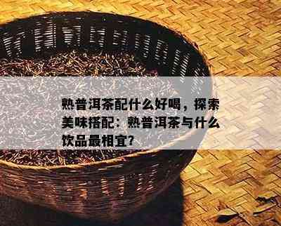 熟普洱茶配什么好喝，探索美味搭配：熟普洱茶与什么饮品最相宜？