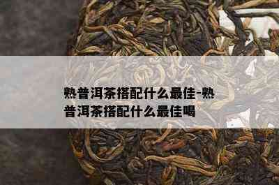 熟普洱茶搭配什么更佳-熟普洱茶搭配什么更佳喝