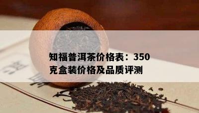 知福普洱茶价格表：350克盒装价格及品质评测