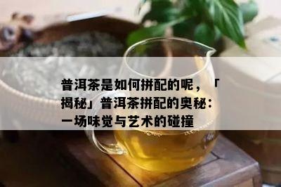 普洱茶是如何拼配的呢，「揭秘」普洱茶拼配的奥秘：一场味觉与艺术的碰撞