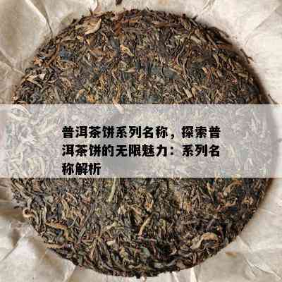 普洱茶饼系列名称，探索普洱茶饼的无限魅力：系列名称解析