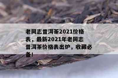 老同志普洱茶2021价格表，最新2021年老同志普洱茶价格表出炉，收藏必备！