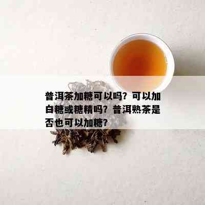 普洱茶加糖可以吗？可以加白糖或糖精吗？普洱熟茶是否也可以加糖？