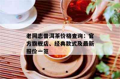 老同志普洱茶价格查询：官方旗舰店、经典款式及最新报价一览