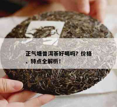 正气塘普洱茶好喝吗？价格、特点全解析！