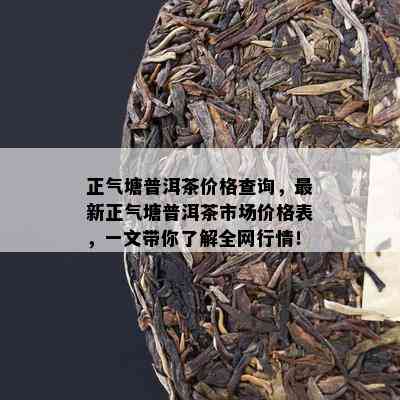 正气塘普洱茶价格查询，最新正气塘普洱茶市场价格表，一文带你了解全网行情！