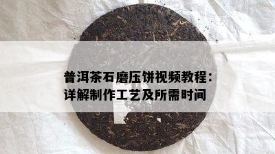 普洱茶石磨压饼视频教程：详解制作工艺及所需时间