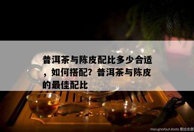 普洱茶与陈皮配比多少合适，如何搭配？普洱茶与陈皮的更佳配比