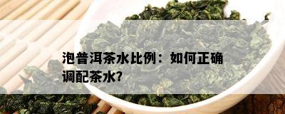 泡普洱茶水比例：如何正确调配茶水？