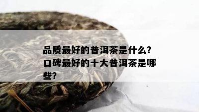 品质更好的普洱茶是什么？口碑更好的十大普洱茶是哪些？