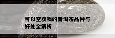 可以空腹喝的普洱茶品种与好处全解析