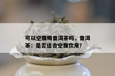 可以空腹喝普洱茶吗，普洱茶：是否适合空腹饮用？