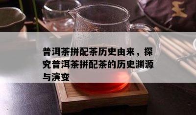 普洱茶拼配茶历史由来，探究普洱茶拼配茶的历史渊源与演变