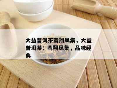 大益普洱茶鸾翔凤集，大益普洱茶：鸾翔凤集，品味经典