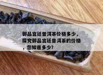 御品宫廷普洱茶价格多少，探究御品宫廷普洱茶的价格，您知道多少？