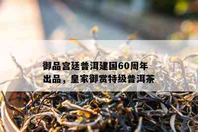 御品宫廷普洱建国60周年出品，皇家御赏特级普洱茶