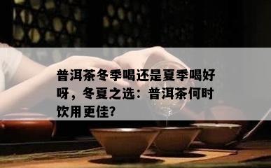 普洱茶冬季喝还是夏季喝好呀，冬夏之选：普洱茶何时饮用更佳？