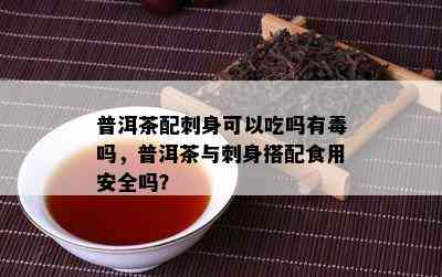 普洱茶配刺身可以吃吗有吗，普洱茶与刺身搭配食用安全吗？