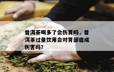 普洱茶喝多了会伤胃吗，普洱茶过量饮用会对胃部造成伤害吗？