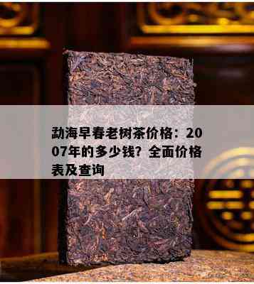 勐海早春老树茶价格：2007年的多少钱？全面价格表及查询