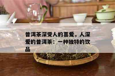 普洱茶深受人的喜爱，人深爱的普洱茶：一种独特的饮品