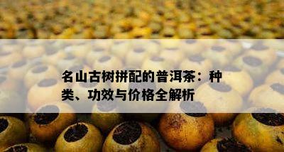 名山古树拼配的普洱茶：种类、功效与价格全解析