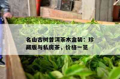 名山古树普洱茶木盒装：珍藏版与私房茶，价格一览