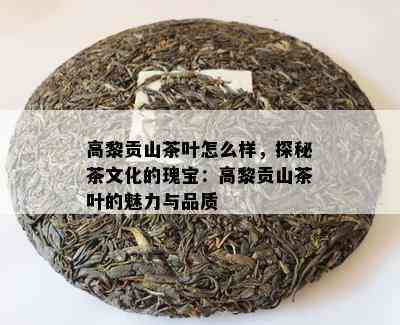 高黎贡山茶叶怎么样，探秘茶文化的瑰宝：高黎贡山茶叶的魅力与品质