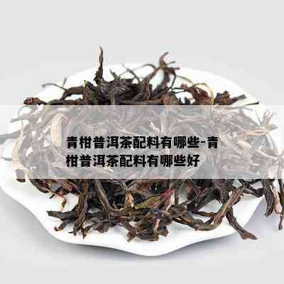 青柑普洱茶配料有哪些-青柑普洱茶配料有哪些好