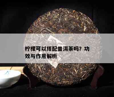 柠檬可以搭配普洱茶吗？功效与作用解析