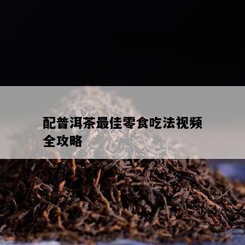 配普洱茶更佳零食吃法视频全攻略