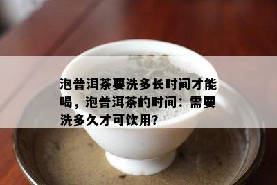 泡普洱茶要洗多长时间才能喝，泡普洱茶的时间：需要洗多久才可饮用？