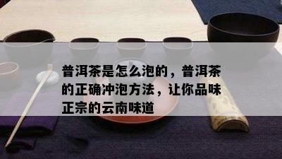 普洱茶是怎么泡的，普洱茶的正确冲泡方法，让你品味正宗的云南味道